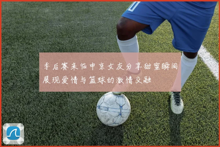 季后赛来临申京女友分享甜蜜瞬间展现爱情与篮球的激情交融