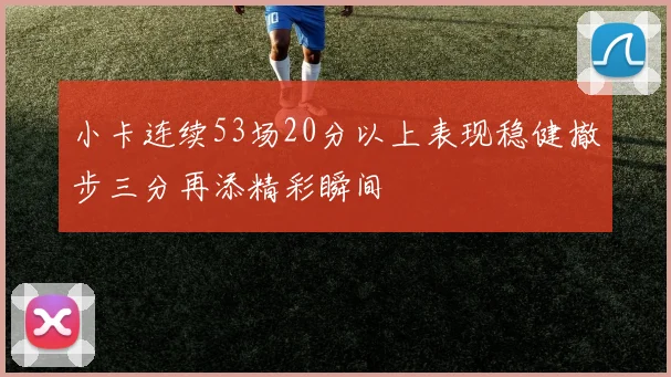 小卡连续53场20分以上表现稳健撤步三分再添精彩瞬间