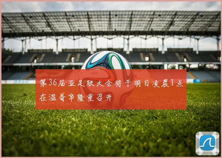 第36届亚足联大会将于明日凌晨1点在温哥华隆重召开