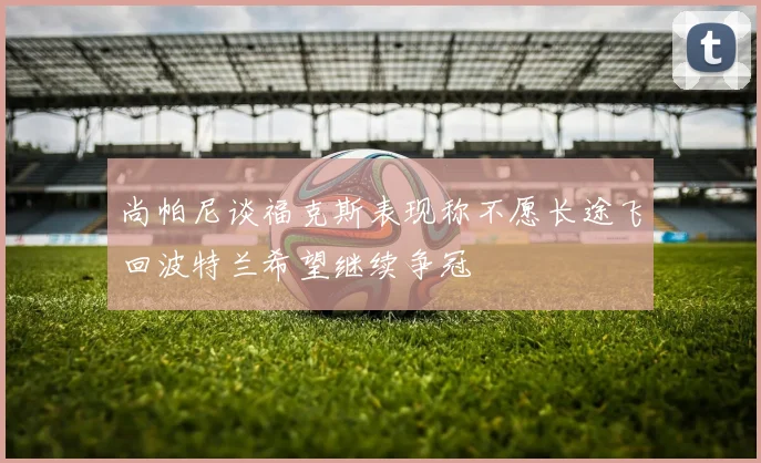 尚帕尼谈福克斯表现称不愿长途飞回波特兰希望继续争冠