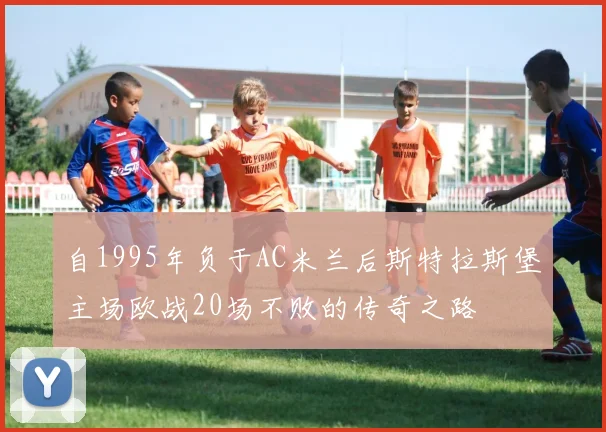 自1995年负于AC米兰后斯特拉斯堡主场欧战20场不败的传奇之路