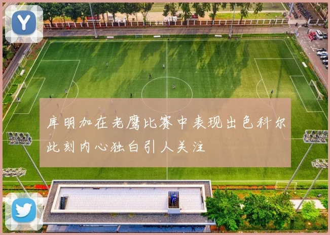 库明加在老鹰比赛中表现出色科尔此刻内心独白引人关注