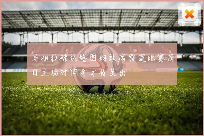 马祖拉确认塔图姆缺席雷霆比赛周日主场对阵奇才将复出