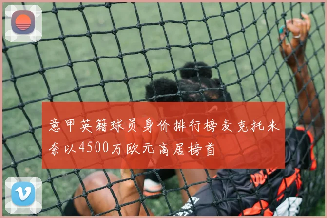 意甲英籍球员身价排行榜麦克托米奈以4500万欧元高居榜首