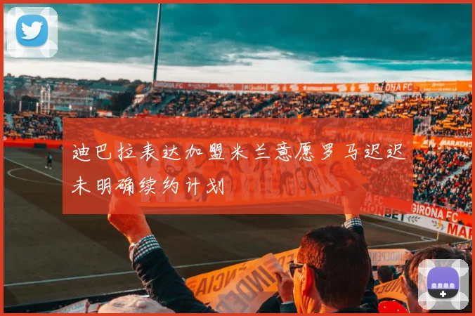 迪巴拉表达加盟米兰意愿罗马迟迟未明确续约计划