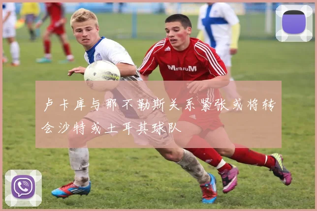 卢卡库与那不勒斯关系紧张或将转会沙特或土耳其球队