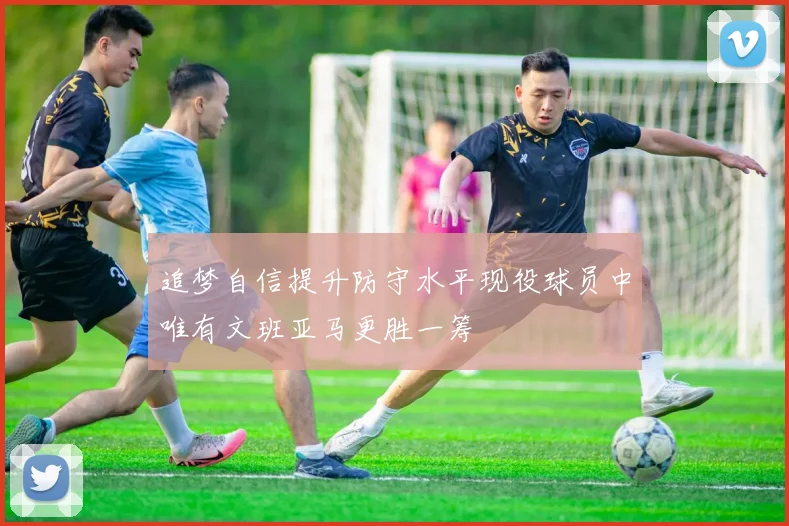 追梦自信提升防守水平现役球员中唯有文班亚马更胜一筹
