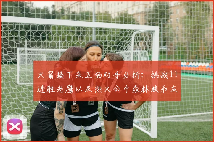 火箭接下来五场对手分析：挑战11连胜老鹰以及热火公牛森林狼和灰熊